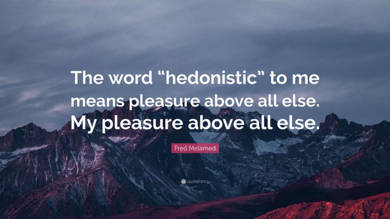 Fred Melamed Quote: “The word “hedonistic” to me means pleasure above all else. My pleasure above all else.”
