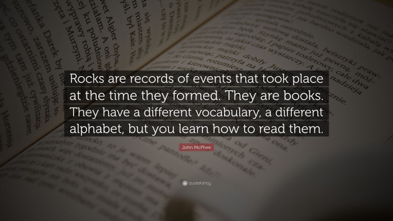 John McPhee Quote: “Rocks are records of events that took place at the time they formed. They are books. They have a different vocabulary, a different alphabet, but you learn how to read them.”