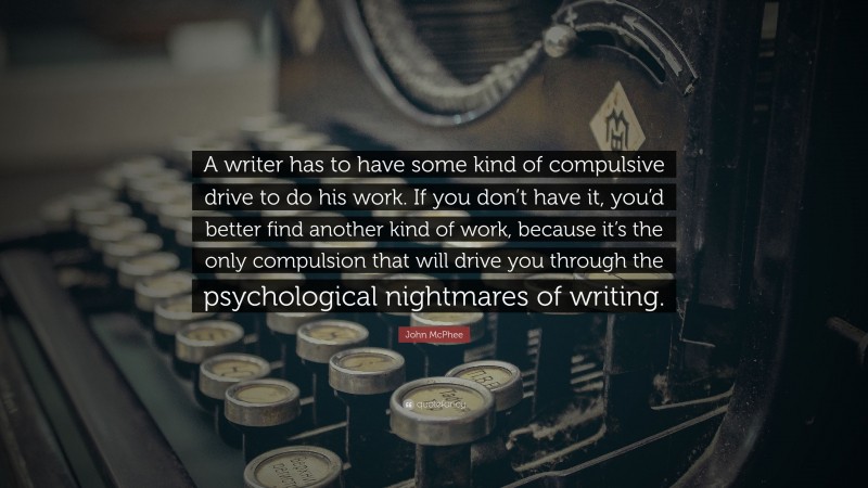 John McPhee Quote: “A writer has to have some kind of compulsive drive to do his work. If you don’t have it, you’d better find another kind of work, because it’s the only compulsion that will drive you through the psychological nightmares of writing.”