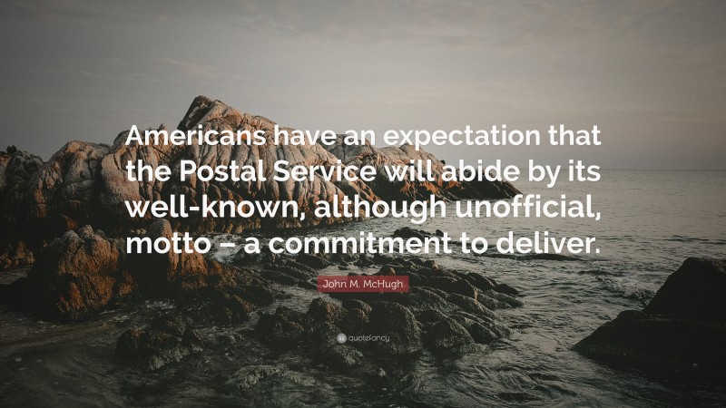 John M. McHugh Quote: “Americans have an expectation that the Postal Service will abide by its well-known, although unofficial, motto – a commitment to deliver.”