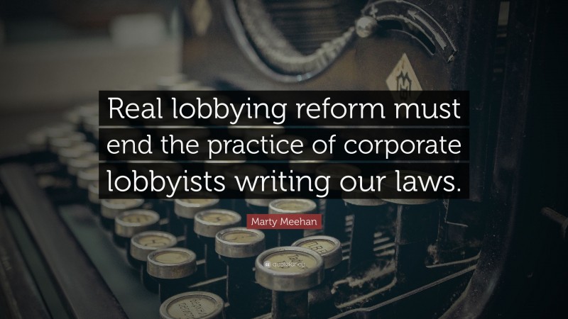 Marty Meehan Quote: “Real lobbying reform must end the practice of corporate lobbyists writing our laws.”
