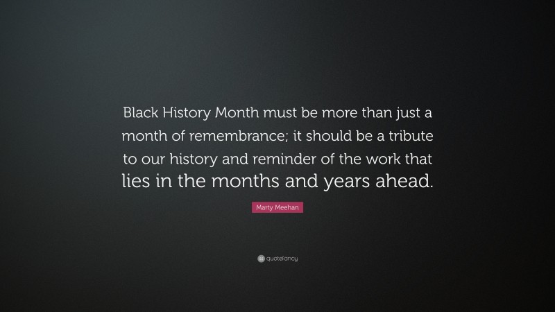 Marty Meehan Quote: “Black History Month must be more than just a month of remembrance; it should be a tribute to our history and reminder of the work that lies in the months and years ahead.”