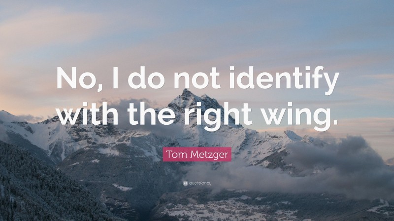 Tom Metzger Quote: “No, I do not identify with the right wing.”