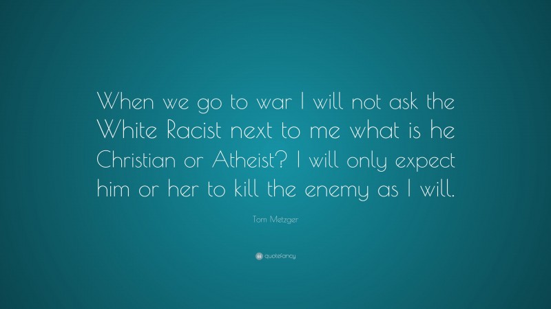 Tom Metzger Quote: “When we go to war I will not ask the White Racist next to me what is he Christian or Atheist? I will only expect him or her to kill the enemy as I will.”