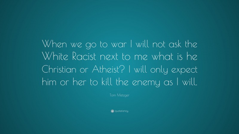 Tom Metzger Quote: “When we go to war I will not ask the White Racist next to me what is he Christian or Atheist? I will only expect him or her to kill the enemy as I will.”