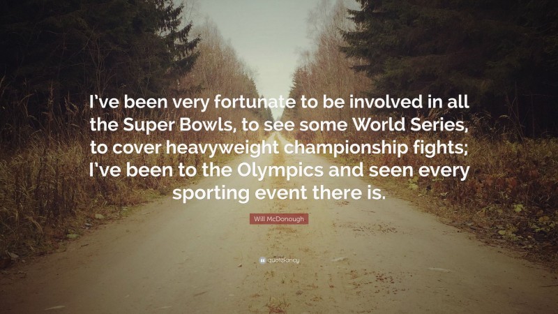 Will McDonough Quote: “I’ve been very fortunate to be involved in all the Super Bowls, to see some World Series, to cover heavyweight championship fights; I’ve been to the Olympics and seen every sporting event there is.”