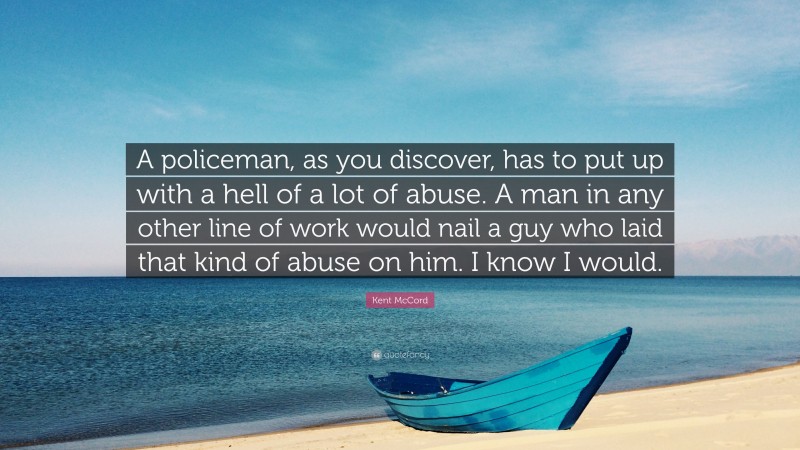 Kent McCord Quote: “A policeman, as you discover, has to put up with a hell of a lot of abuse. A man in any other line of work would nail a guy who laid that kind of abuse on him. I know I would.”