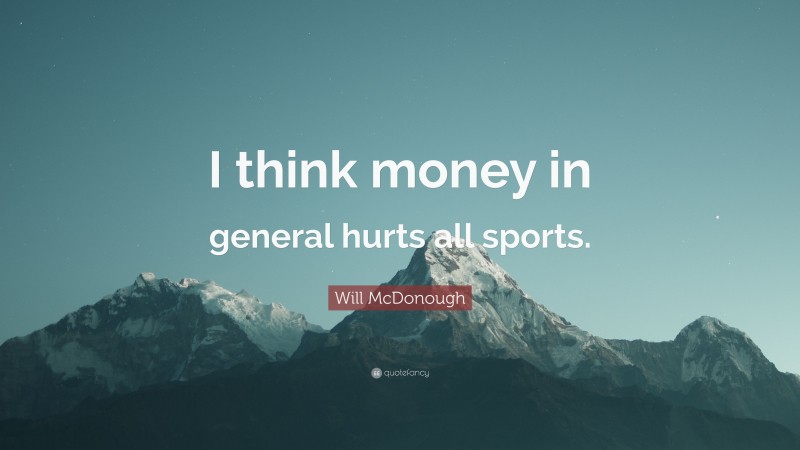 Will McDonough Quote: “I think money in general hurts all sports.”