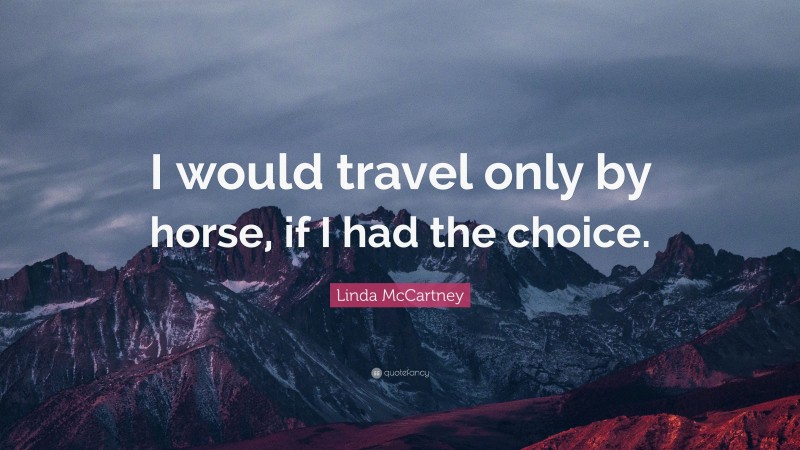 Linda McCartney Quote: “I would travel only by horse, if I had the choice.”