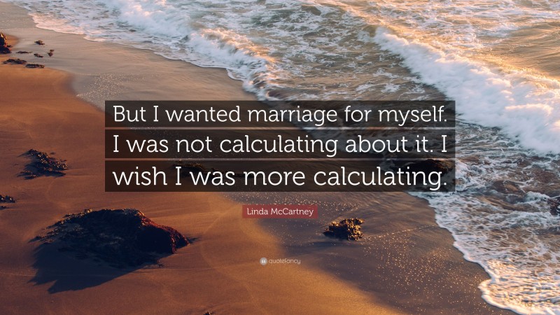 Linda McCartney Quote: “But I wanted marriage for myself. I was not calculating about it. I wish I was more calculating.”