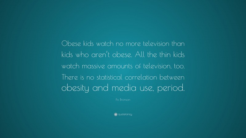 Po Bronson Quote: “Obese kids watch no more television than kids who aren’t obese. All the thin kids watch massive amounts of television, too. There is no statistical correlation between obesity and media use, period.”