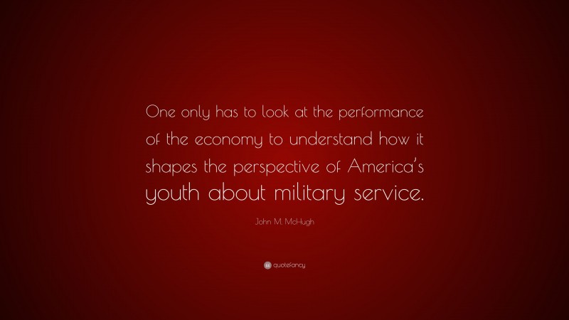 John M. McHugh Quote: “One only has to look at the performance of the economy to understand how it shapes the perspective of America’s youth about military service.”