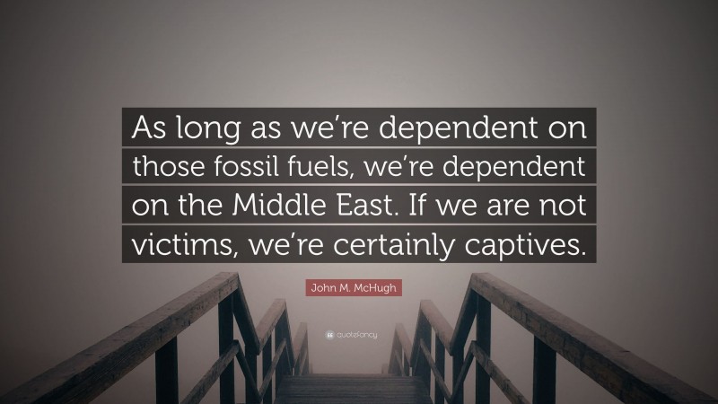 John M. McHugh Quote: “As long as we’re dependent on those fossil fuels, we’re dependent on the Middle East. If we are not victims, we’re certainly captives.”