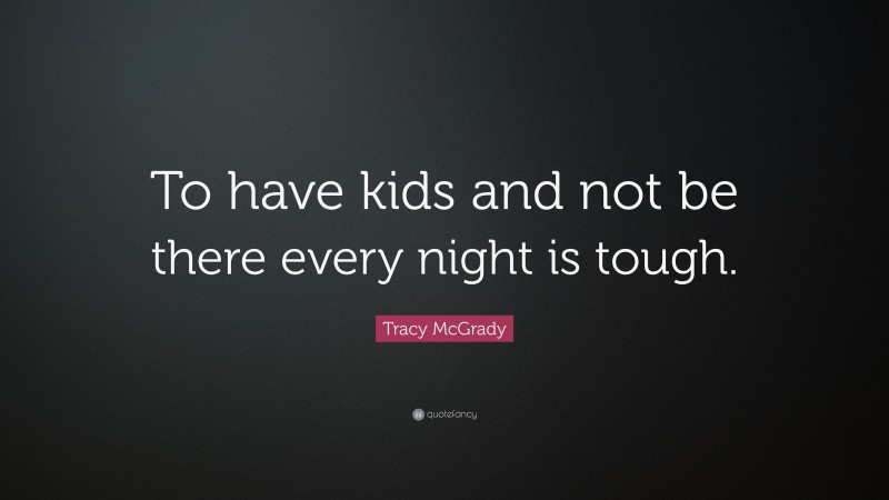 Tracy McGrady Quote: “To have kids and not be there every night is tough.”