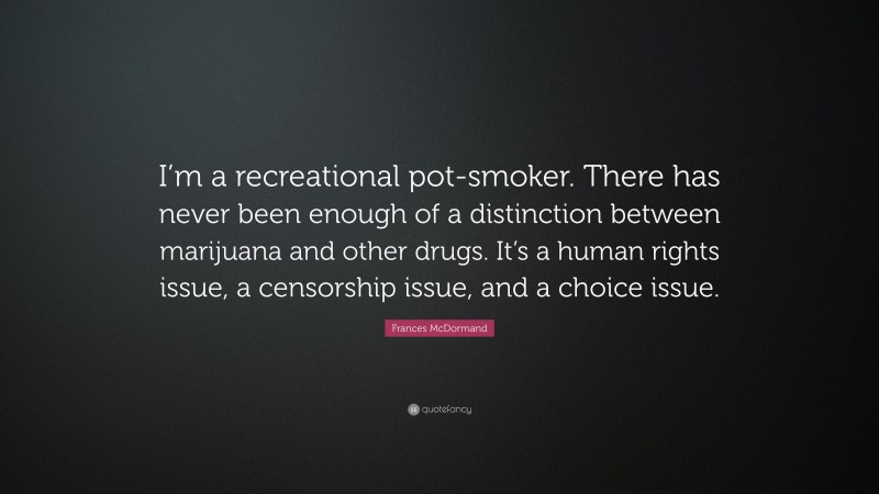 Frances McDormand Quote: “I’m a recreational pot-smoker. There has never been enough of a distinction between marijuana and other drugs. It’s a human rights issue, a censorship issue, and a choice issue.”