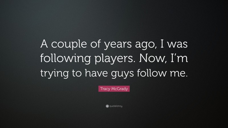 Tracy McGrady Quote: “A couple of years ago, I was following players. Now, I’m trying to have guys follow me.”