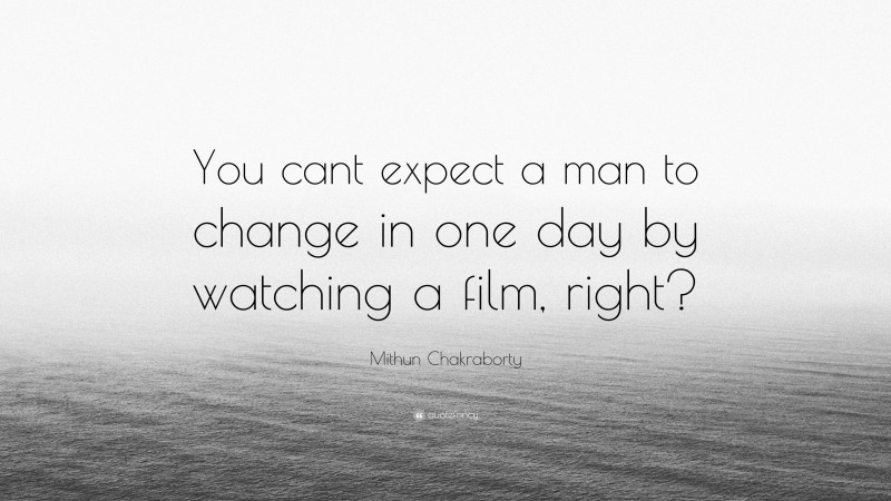 Mithun Chakraborty Quote: “You cant expect a man to change in one day by watching a film, right?”
