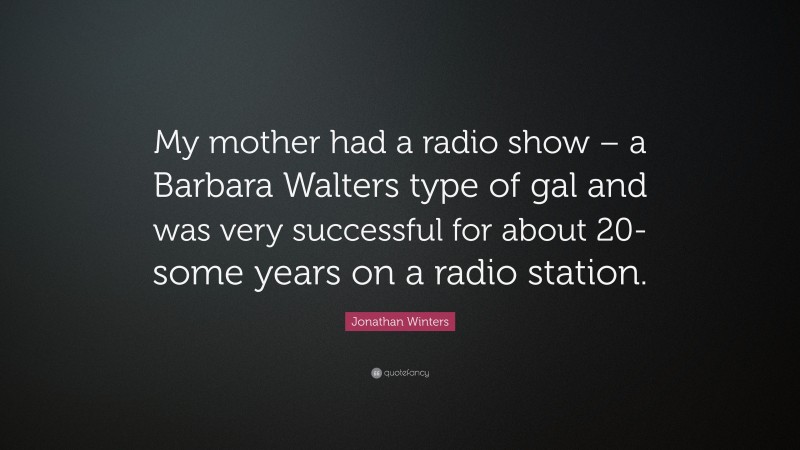 Jonathan Winters Quote: “My mother had a radio show – a Barbara Walters type of gal and was very successful for about 20-some years on a radio station.”