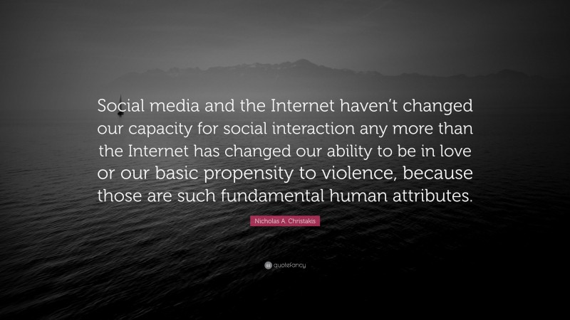 Nicholas A. Christakis Quote: “Social media and the Internet haven’t changed our capacity for social interaction any more than the Internet has changed our ability to be in love or our basic propensity to violence, because those are such fundamental human attributes.”