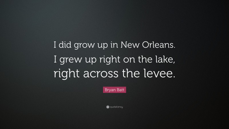 Bryan Batt Quote: “I did grow up in New Orleans. I grew up right on the lake, right across the levee.”
