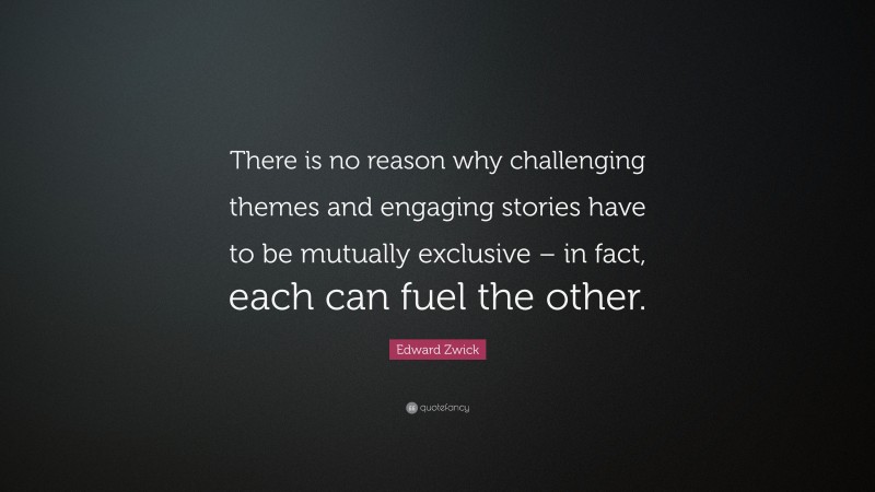 Edward Zwick Quote: “There is no reason why challenging themes and engaging stories have to be mutually exclusive – in fact, each can fuel the other.”