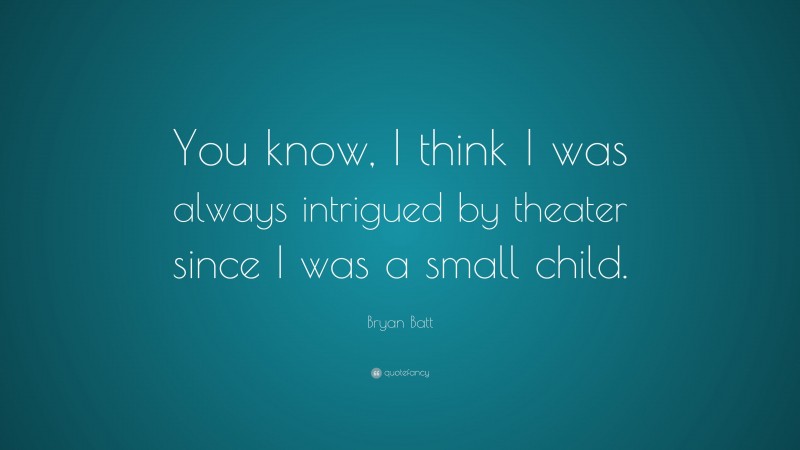 Bryan Batt Quote: “You know, I think I was always intrigued by theater since I was a small child.”