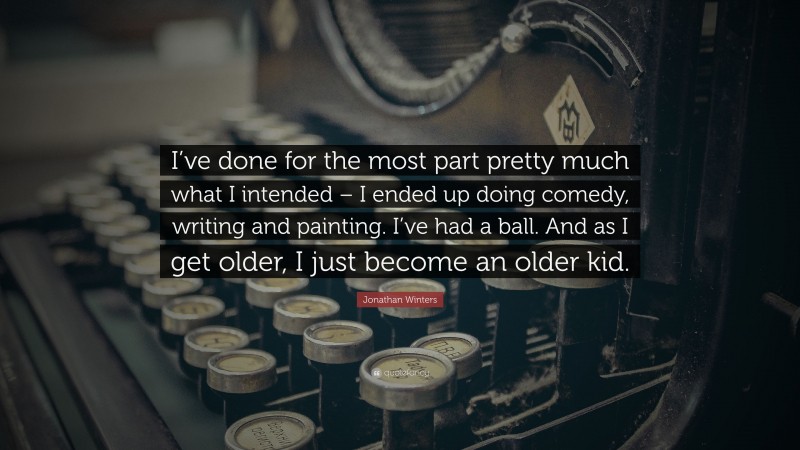 Jonathan Winters Quote: “I’ve done for the most part pretty much what I intended – I ended up doing comedy, writing and painting. I’ve had a ball. And as I get older, I just become an older kid.”