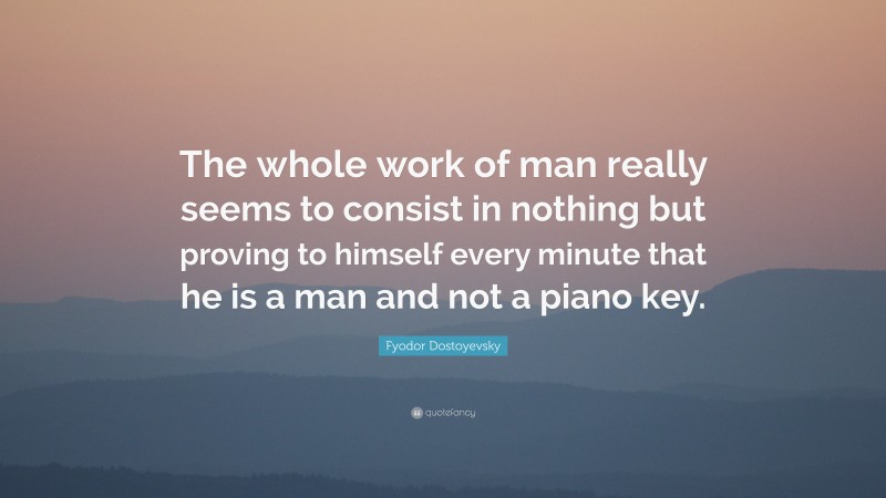 Fyodor Dostoyevsky Quote: “The whole work of man really seems to consist in nothing but proving to himself every minute that he is a man and not a piano key.”