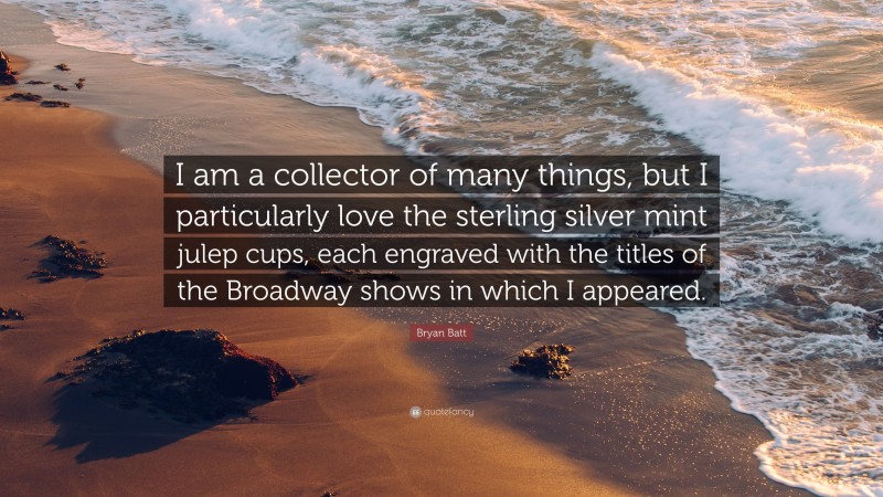 Bryan Batt Quote: “I am a collector of many things, but I particularly love the sterling silver mint julep cups, each engraved with the titles of the Broadway shows in which I appeared.”