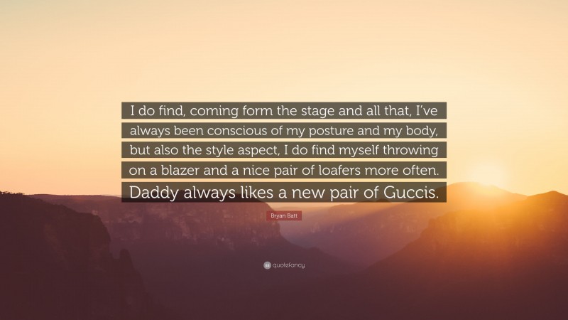 Bryan Batt Quote: “I do find, coming form the stage and all that, I’ve always been conscious of my posture and my body, but also the style aspect, I do find myself throwing on a blazer and a nice pair of loafers more often. Daddy always likes a new pair of Guccis.”