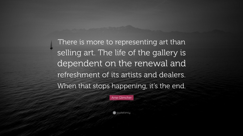 Arne Glimcher Quote: “There is more to representing art than selling art. The life of the gallery is dependent on the renewal and refreshment of its artists and dealers. When that stops happening, it’s the end.”