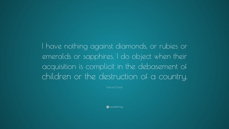 Edward Zwick Quote: “I have nothing against diamonds, or rubies or emeralds or sapphires. I do object when their acquisition is complicit in the debasement of children or the destruction of a country.”