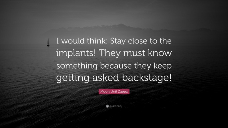 Moon Unit Zappa Quote: “I would think: Stay close to the implants! They must know something because they keep getting asked backstage!”