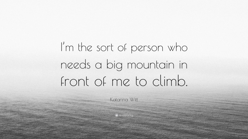 Katarina Witt Quote: “I’m the sort of person who needs a big mountain in front of me to climb.”