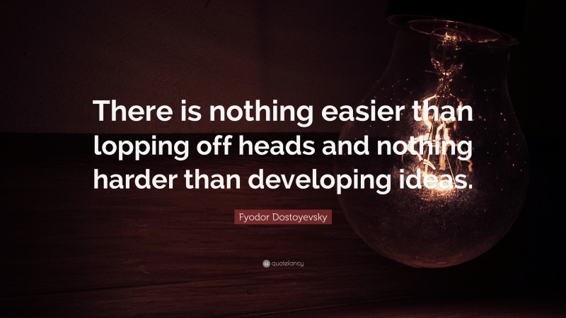 Fyodor Dostoyevsky Quote: “There is nothing easier than lopping off heads and nothing harder than developing ideas.”