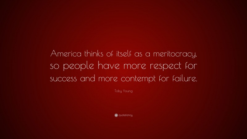 Toby Young Quote: “America thinks of itself as a meritocracy, so people have more respect for success and more contempt for failure.”