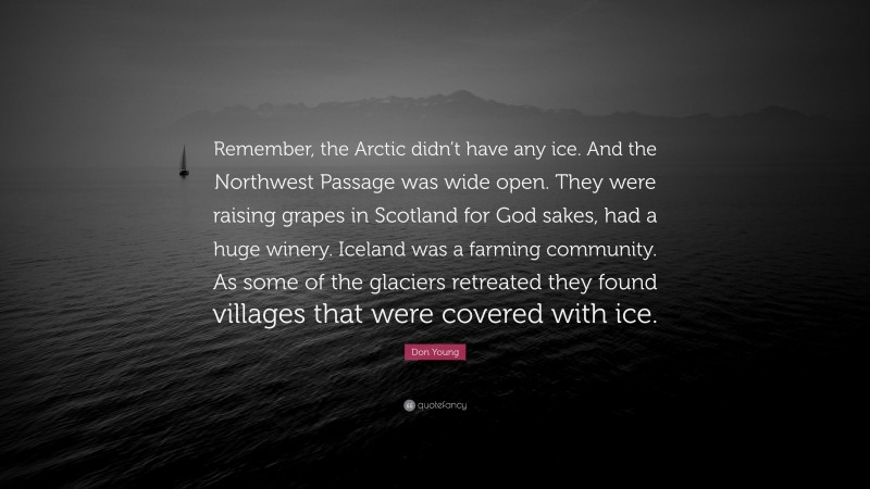 Don Young Quote: “Remember, the Arctic didn’t have any ice. And the Northwest Passage was wide open. They were raising grapes in Scotland for God sakes, had a huge winery. Iceland was a farming community. As some of the glaciers retreated they found villages that were covered with ice.”
