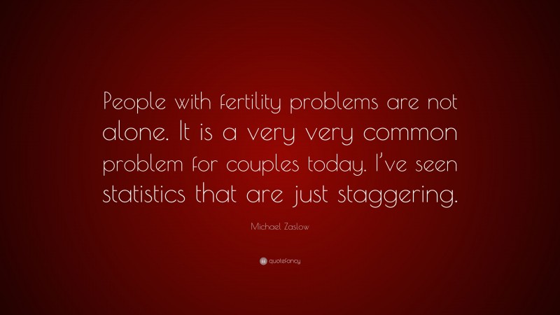 Michael Zaslow Quote: “People with fertility problems are not alone. It is a very very common problem for couples today. I’ve seen statistics that are just staggering.”