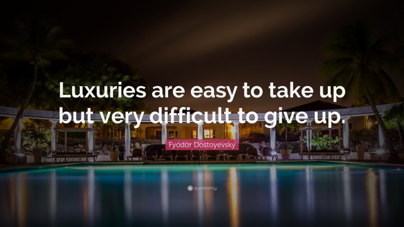 Fyodor Dostoyevsky Quote: “Luxuries are easy to take up but very difficult to give up.”
