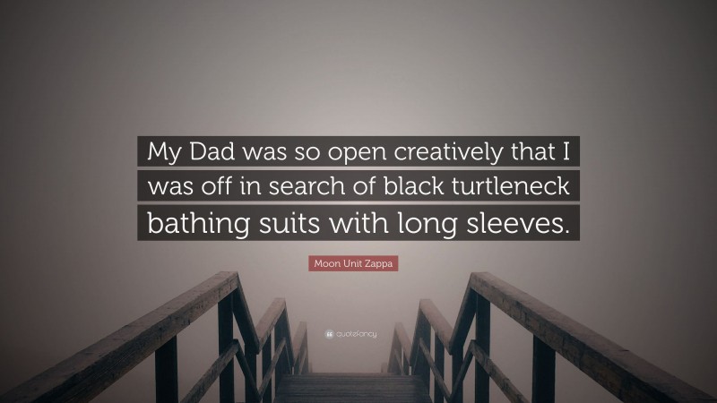 Moon Unit Zappa Quote: “My Dad was so open creatively that I was off in search of black turtleneck bathing suits with long sleeves.”