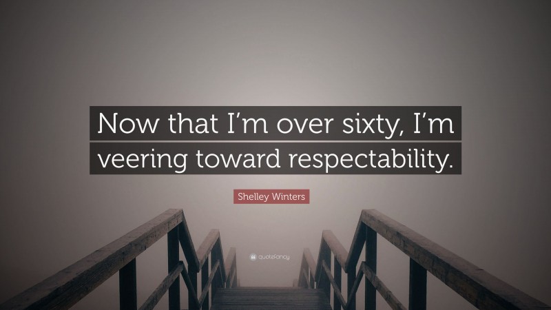 Shelley Winters Quote: “Now that I’m over sixty, I’m veering toward respectability.”