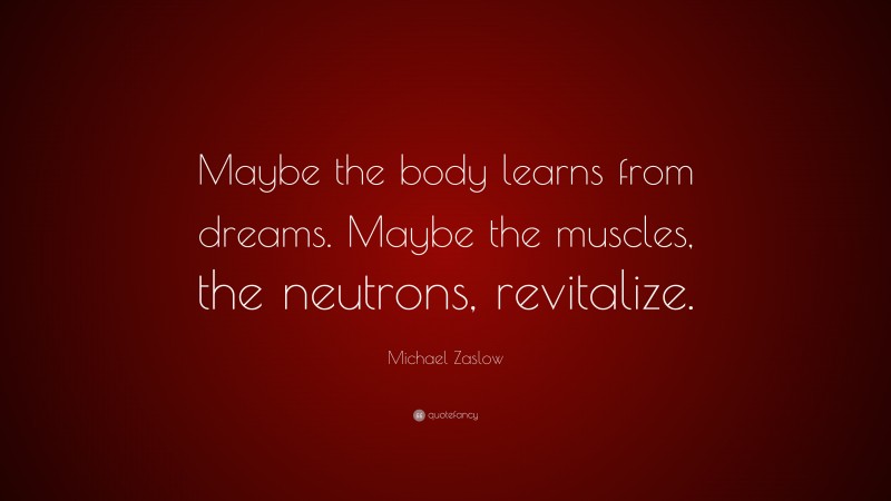 Michael Zaslow Quote: “Maybe the body learns from dreams. Maybe the muscles, the neutrons, revitalize.”