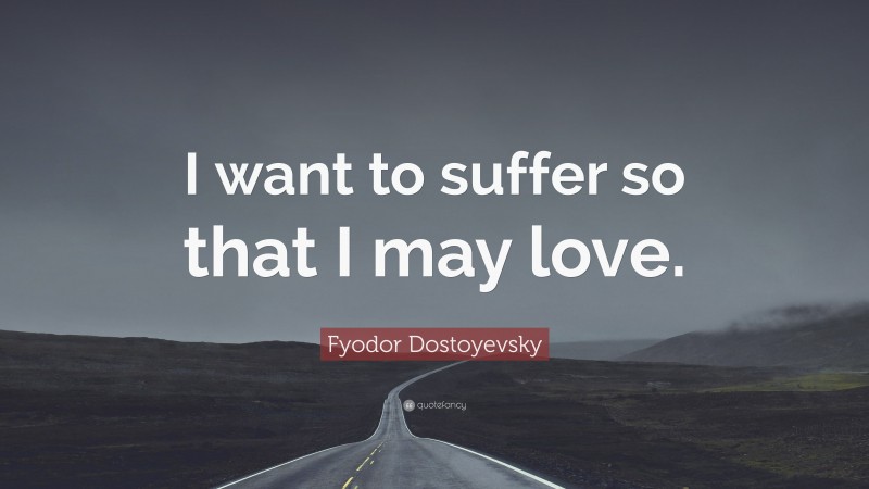 Fyodor Dostoyevsky Quote: “I want to suffer so that I may love.”