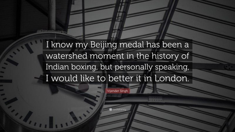 Vijender Singh Quote: “I know my Beijing medal has been a watershed moment in the history of Indian boxing, but personally speaking, I would like to better it in London.”