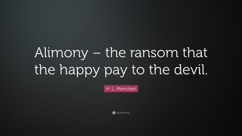 H. L. Mencken Quote: “Alimony – the ransom that the happy pay to the devil.”