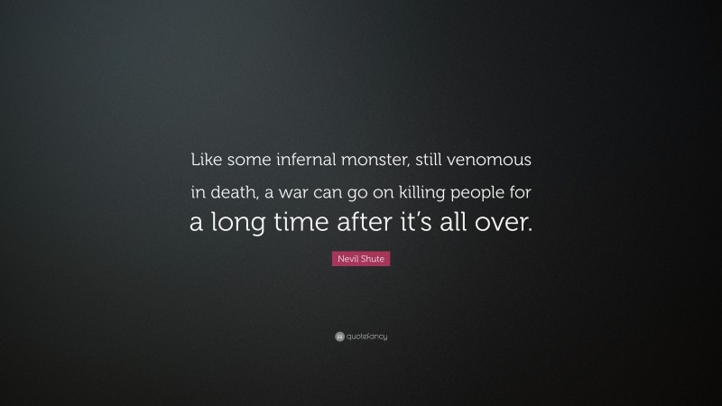 Nevil Shute Quote: “Like some infernal monster, still venomous in death, a war can go on killing people for a long time after it’s all over.”