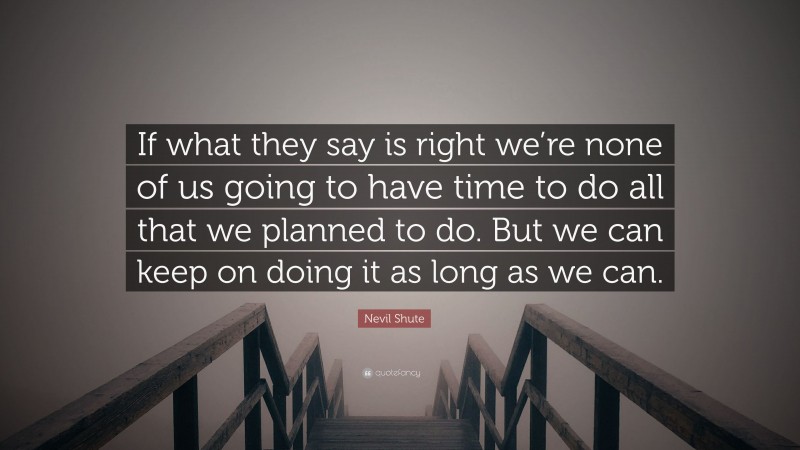 Nevil Shute Quote: “If what they say is right we’re none of us going to have time to do all that we planned to do. But we can keep on doing it as long as we can.”