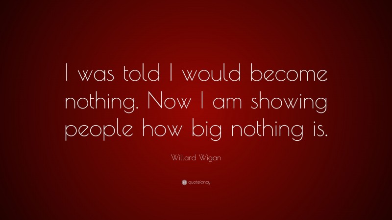 Willard Wigan Quote: “I was told I would become nothing. Now I am showing people how big nothing is.”