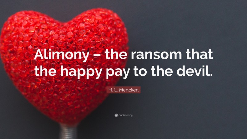 H. L. Mencken Quote: “Alimony – the ransom that the happy pay to the devil.”