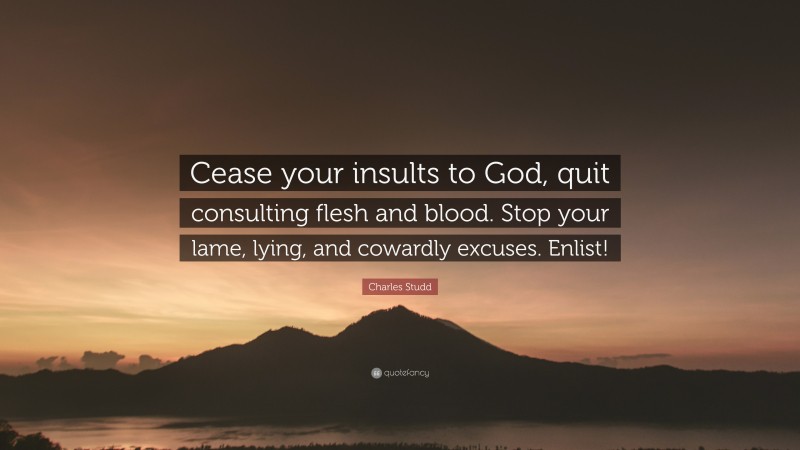 Charles Studd Quote: “Cease your insults to God, quit consulting flesh and blood. Stop your lame, lying, and cowardly excuses. Enlist!”